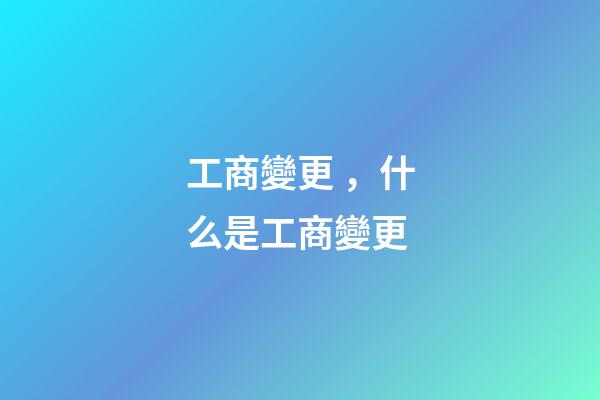 工商變更，什么是工商變更